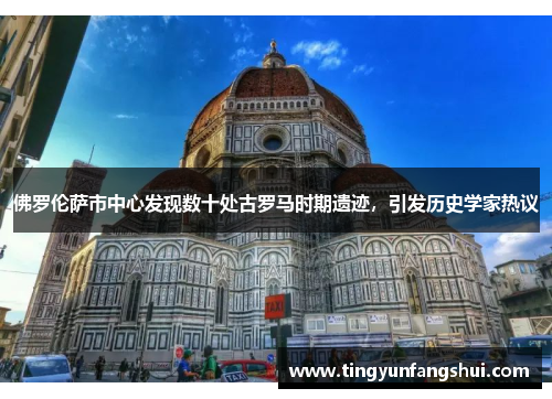 佛罗伦萨市中心发现数十处古罗马时期遗迹，引发历史学家热议