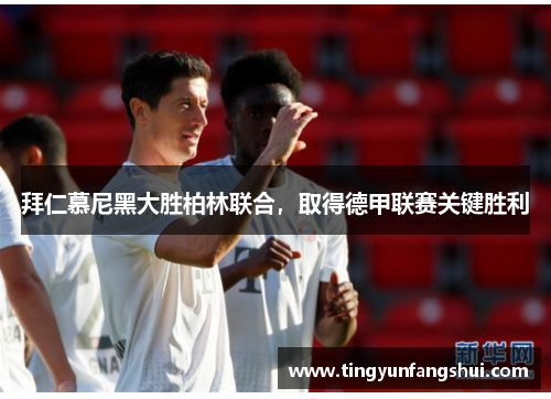 拜仁慕尼黑大胜柏林联合，取得德甲联赛关键胜利