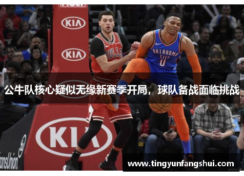公牛队核心疑似无缘新赛季开局，球队备战面临挑战