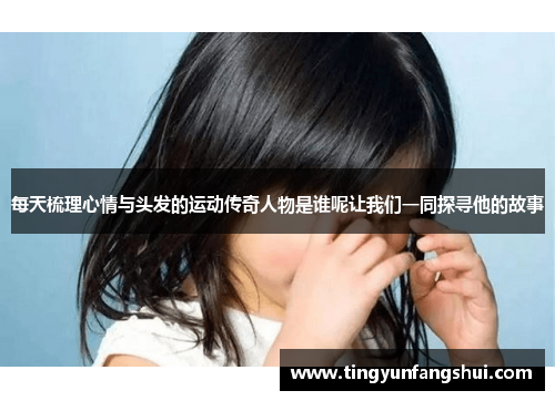 每天梳理心情与头发的运动传奇人物是谁呢让我们一同探寻他的故事
