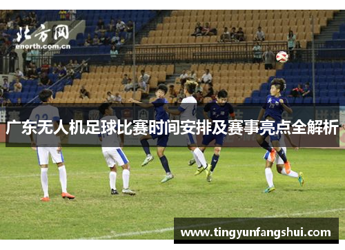 广东无人机足球比赛时间安排及赛事亮点全解析
