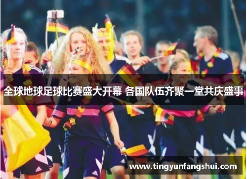全球地球足球比赛盛大开幕 各国队伍齐聚一堂共庆盛事