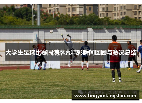 大学生足球比赛圆满落幕精彩瞬间回顾与赛况总结