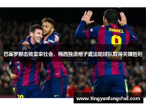 巴塞罗那击败皇家社会，梅西独造帽子戏法助球队取得关键胜利