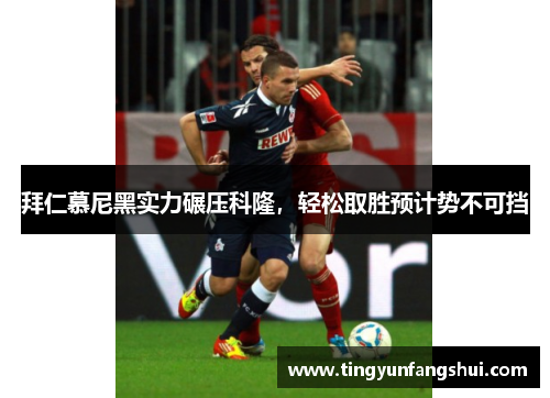 拜仁慕尼黑实力碾压科隆，轻松取胜预计势不可挡