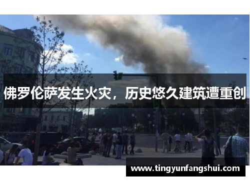 佛罗伦萨发生火灾，历史悠久建筑遭重创