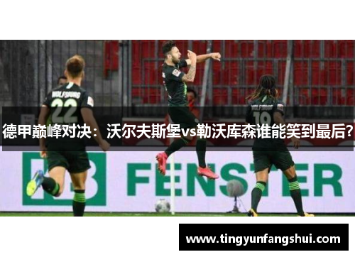 德甲巅峰对决：沃尔夫斯堡vs勒沃库森谁能笑到最后？