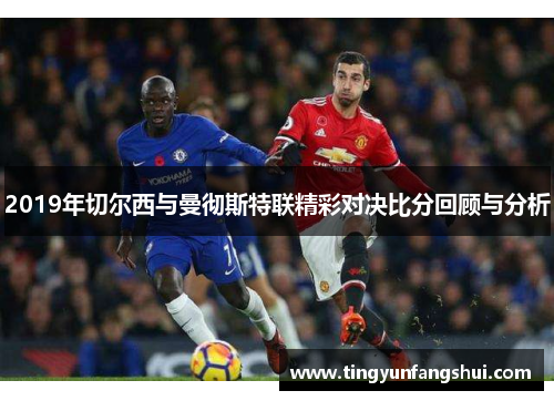2019年切尔西与曼彻斯特联精彩对决比分回顾与分析