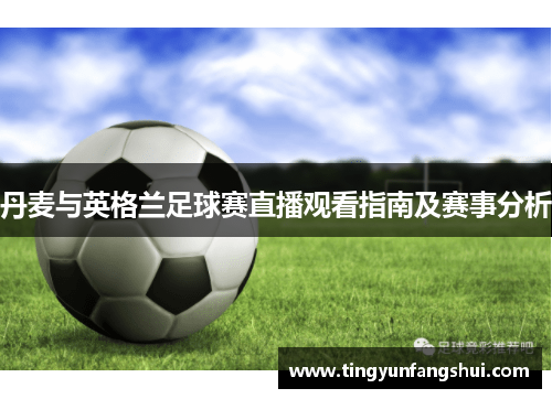 丹麦与英格兰足球赛直播观看指南及赛事分析