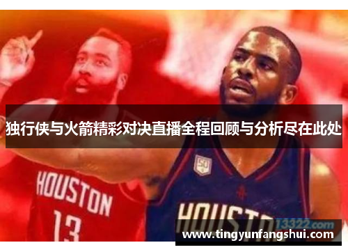 独行侠与火箭精彩对决直播全程回顾与分析尽在此处