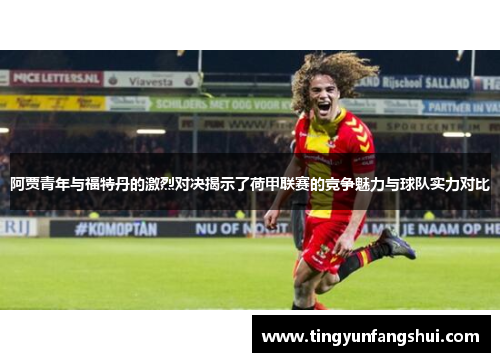 阿贾青年与福特丹的激烈对决揭示了荷甲联赛的竞争魅力与球队实力对比