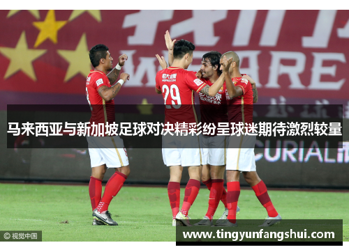 马来西亚与新加坡足球对决精彩纷呈球迷期待激烈较量