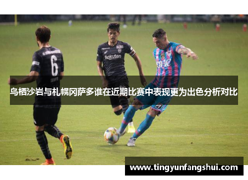 鸟栖沙岩与札幌冈萨多谁在近期比赛中表现更为出色分析对比