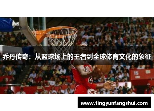 乔丹传奇：从篮球场上的王者到全球体育文化的象征
